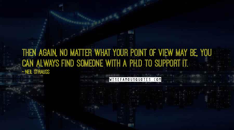 Neil Strauss Quotes: Then again, no matter what your point of view may be, you can always find someone with a Ph.D to support it.