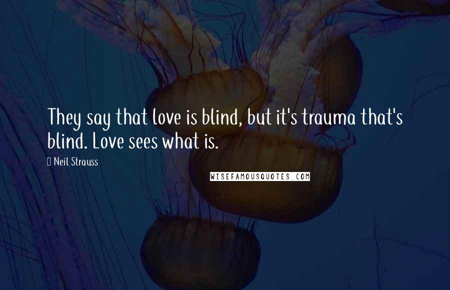 Neil Strauss Quotes: They say that love is blind, but it's trauma that's blind. Love sees what is.