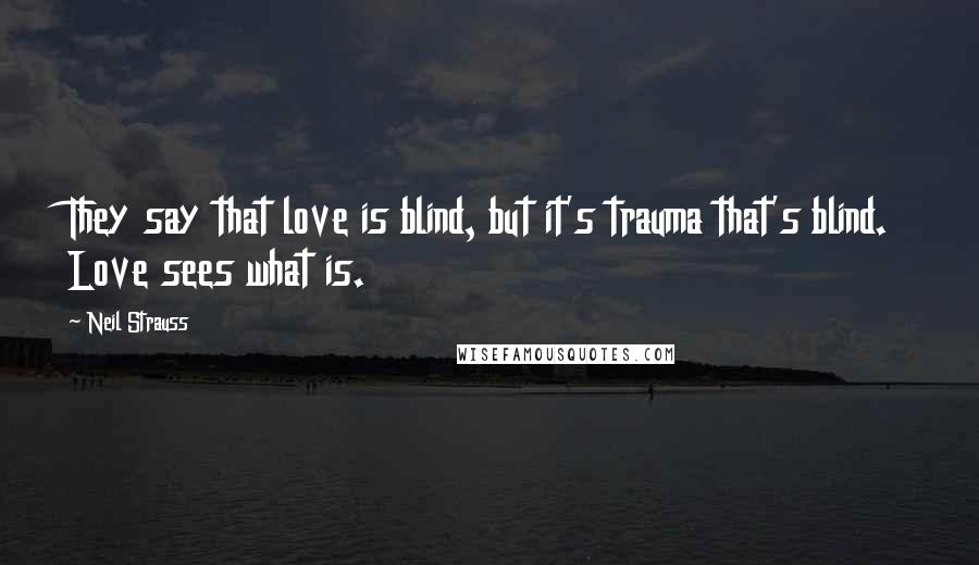 Neil Strauss Quotes: They say that love is blind, but it's trauma that's blind. Love sees what is.