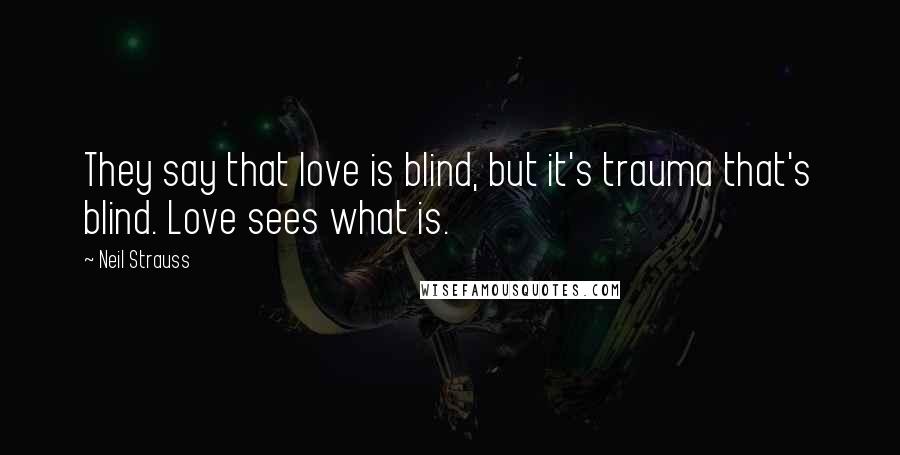 Neil Strauss Quotes: They say that love is blind, but it's trauma that's blind. Love sees what is.