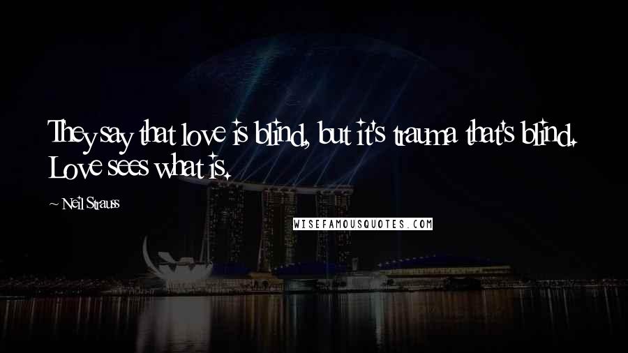 Neil Strauss Quotes: They say that love is blind, but it's trauma that's blind. Love sees what is.
