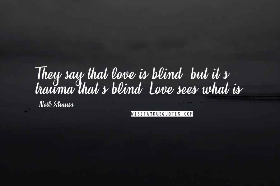 Neil Strauss Quotes: They say that love is blind, but it's trauma that's blind. Love sees what is.