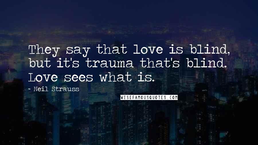 Neil Strauss Quotes: They say that love is blind, but it's trauma that's blind. Love sees what is.