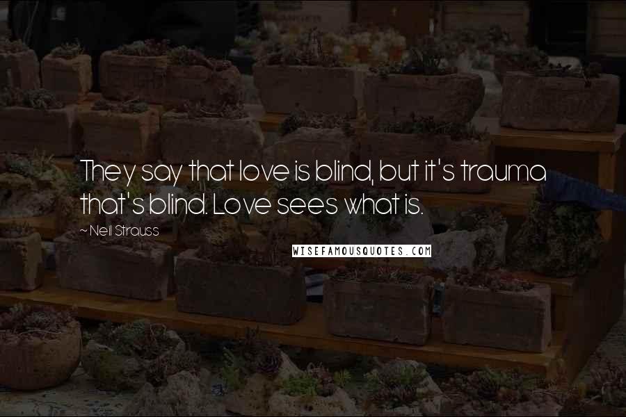 Neil Strauss Quotes: They say that love is blind, but it's trauma that's blind. Love sees what is.