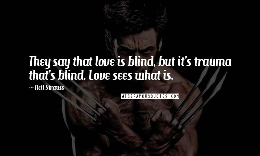 Neil Strauss Quotes: They say that love is blind, but it's trauma that's blind. Love sees what is.