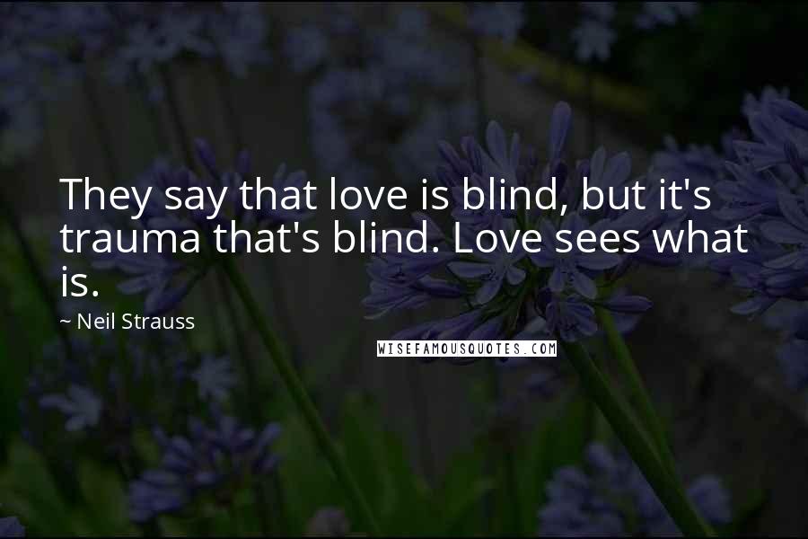 Neil Strauss Quotes: They say that love is blind, but it's trauma that's blind. Love sees what is.