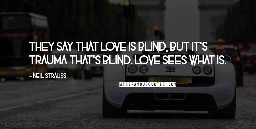Neil Strauss Quotes: They say that love is blind, but it's trauma that's blind. Love sees what is.