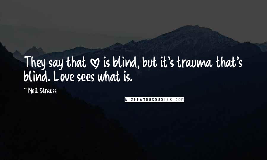 Neil Strauss Quotes: They say that love is blind, but it's trauma that's blind. Love sees what is.