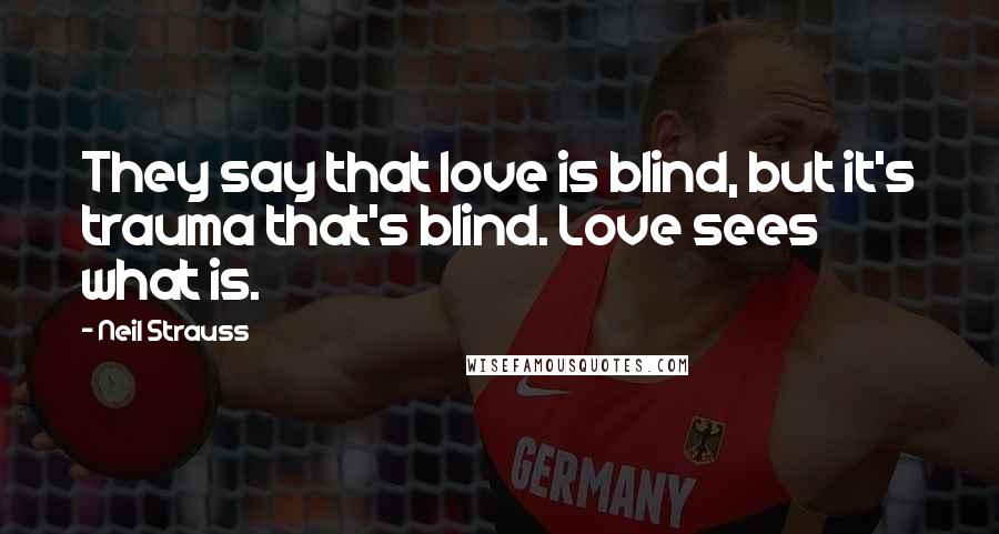Neil Strauss Quotes: They say that love is blind, but it's trauma that's blind. Love sees what is.