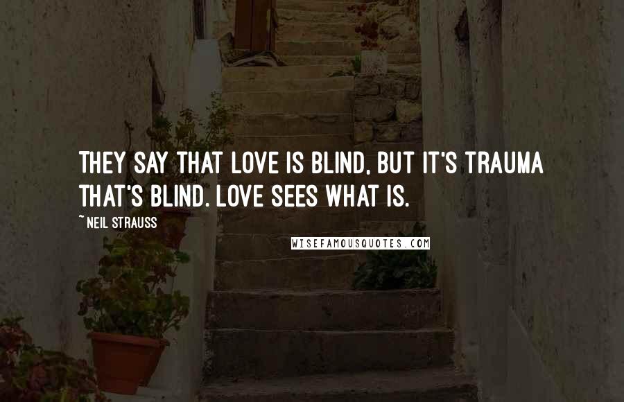 Neil Strauss Quotes: They say that love is blind, but it's trauma that's blind. Love sees what is.