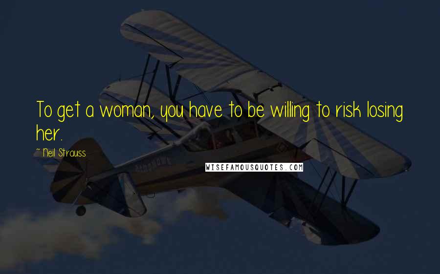 Neil Strauss Quotes: To get a woman, you have to be willing to risk losing her.