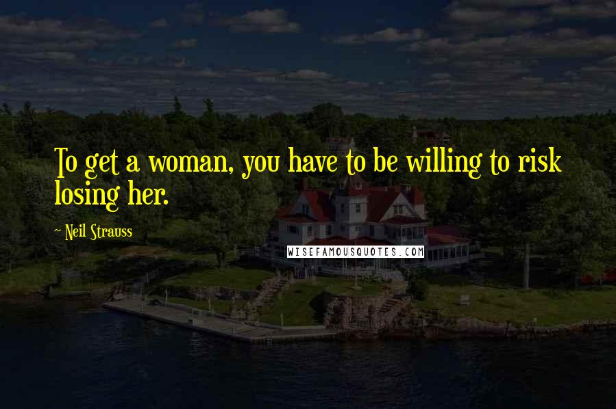 Neil Strauss Quotes: To get a woman, you have to be willing to risk losing her.