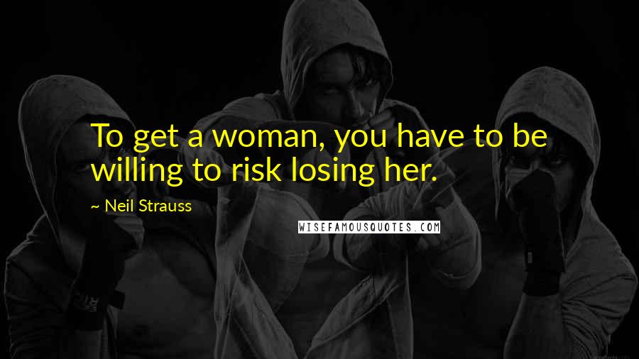 Neil Strauss Quotes: To get a woman, you have to be willing to risk losing her.