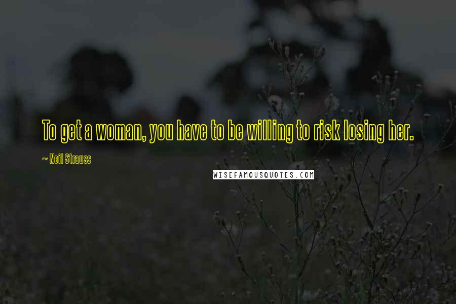 Neil Strauss Quotes: To get a woman, you have to be willing to risk losing her.