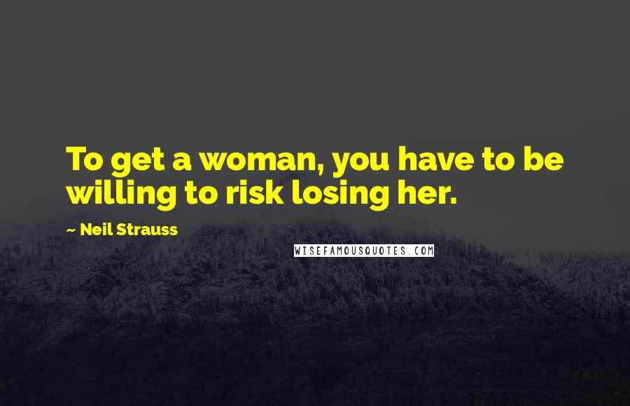 Neil Strauss Quotes: To get a woman, you have to be willing to risk losing her.