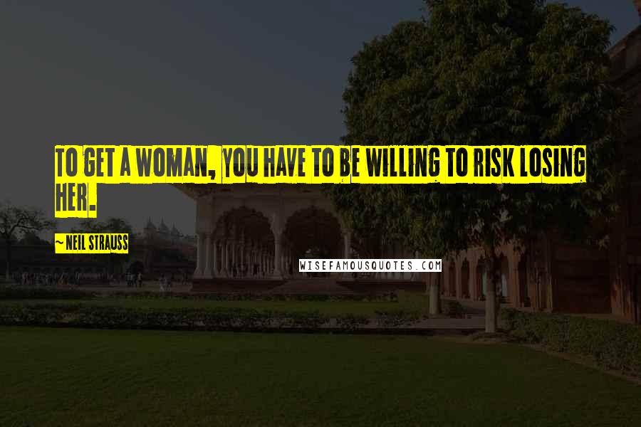 Neil Strauss Quotes: To get a woman, you have to be willing to risk losing her.