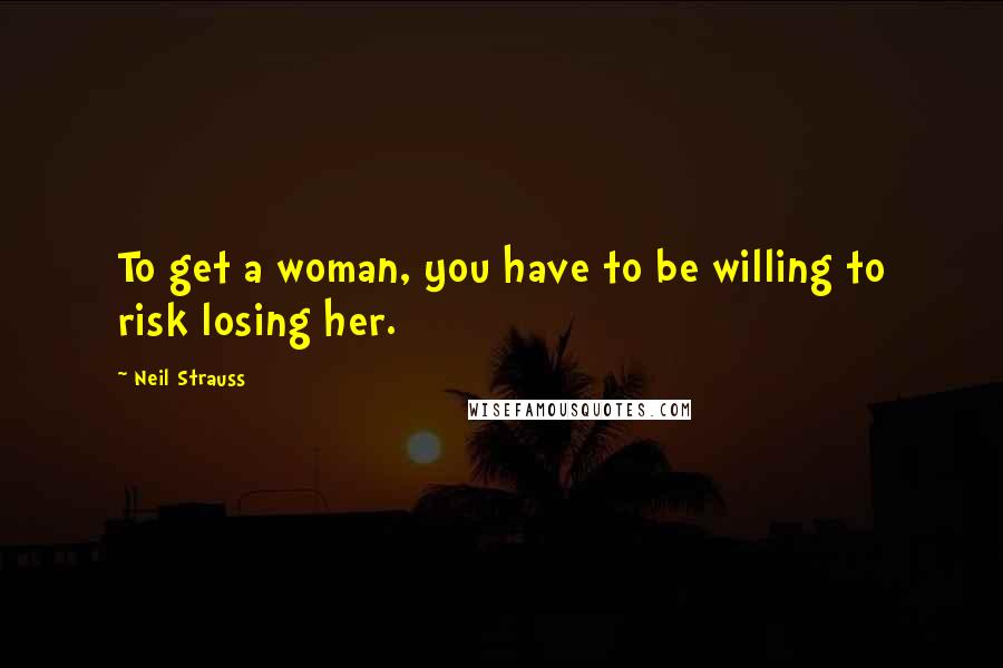 Neil Strauss Quotes: To get a woman, you have to be willing to risk losing her.