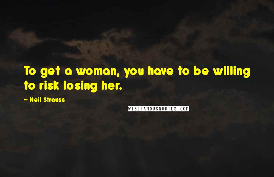 Neil Strauss Quotes: To get a woman, you have to be willing to risk losing her.