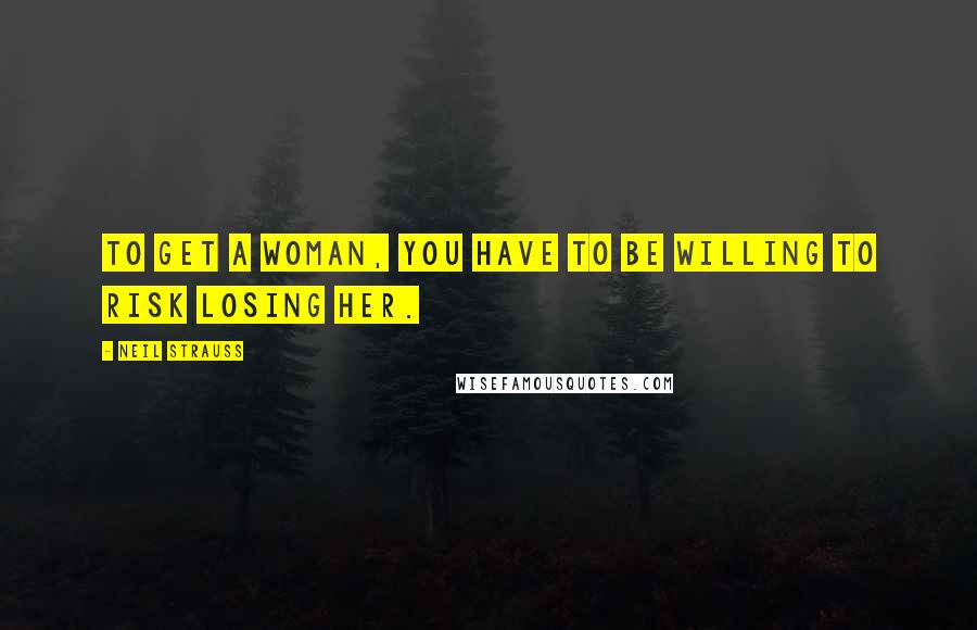 Neil Strauss Quotes: To get a woman, you have to be willing to risk losing her.