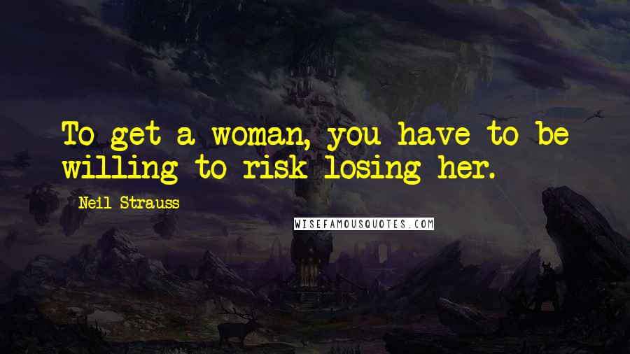 Neil Strauss Quotes: To get a woman, you have to be willing to risk losing her.