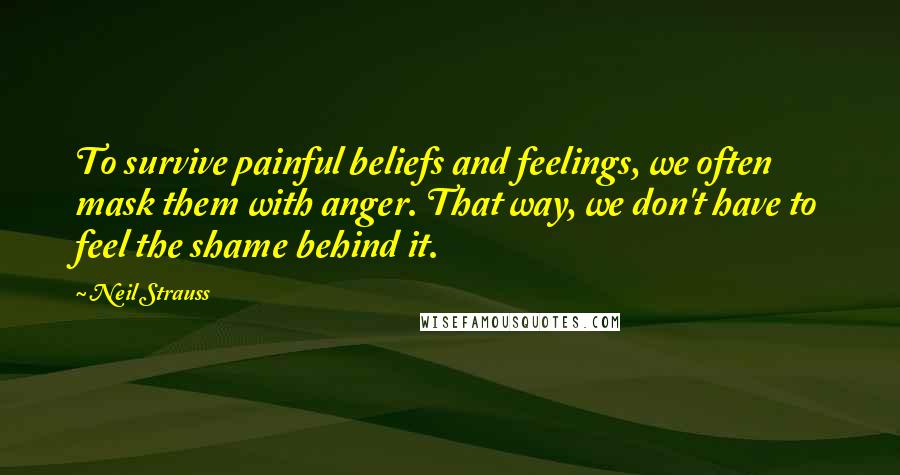 Neil Strauss Quotes: To survive painful beliefs and feelings, we often mask them with anger. That way, we don't have to feel the shame behind it.