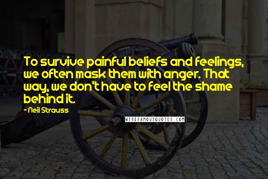 Neil Strauss Quotes: To survive painful beliefs and feelings, we often mask them with anger. That way, we don't have to feel the shame behind it.