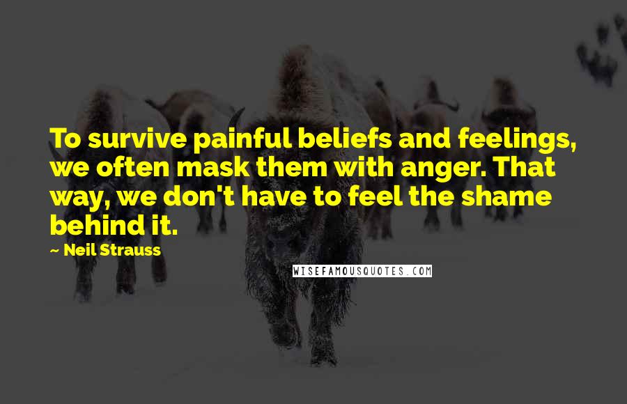 Neil Strauss Quotes: To survive painful beliefs and feelings, we often mask them with anger. That way, we don't have to feel the shame behind it.