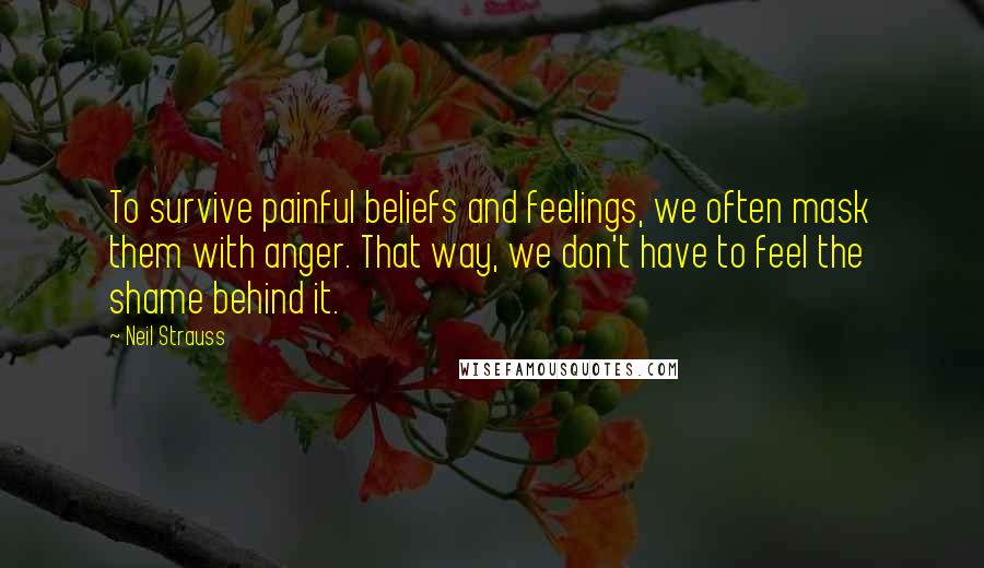 Neil Strauss Quotes: To survive painful beliefs and feelings, we often mask them with anger. That way, we don't have to feel the shame behind it.