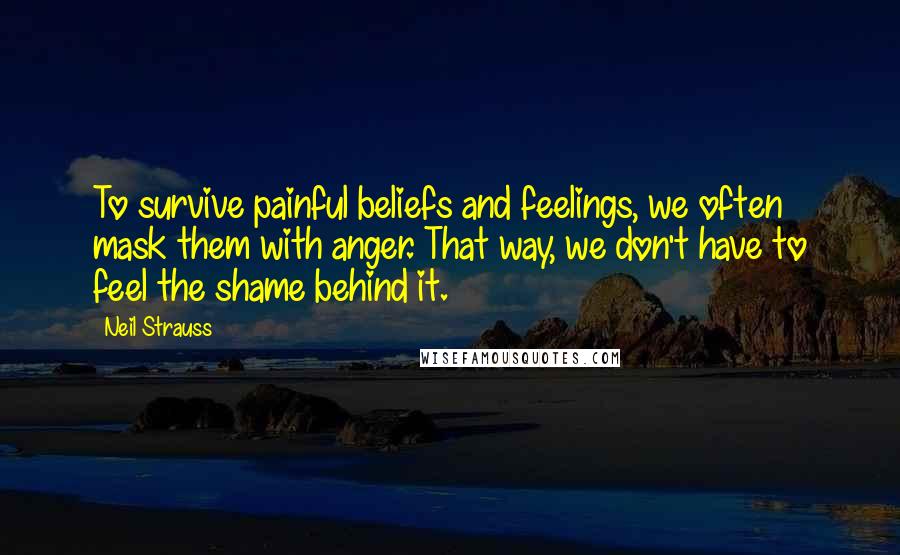 Neil Strauss Quotes: To survive painful beliefs and feelings, we often mask them with anger. That way, we don't have to feel the shame behind it.