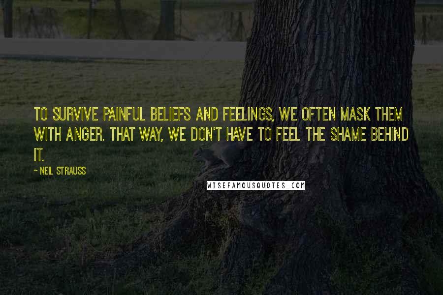 Neil Strauss Quotes: To survive painful beliefs and feelings, we often mask them with anger. That way, we don't have to feel the shame behind it.
