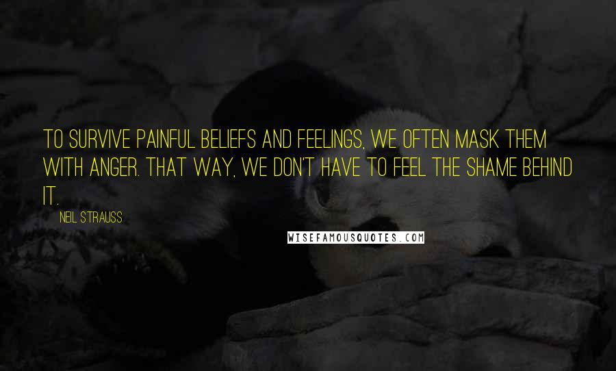 Neil Strauss Quotes: To survive painful beliefs and feelings, we often mask them with anger. That way, we don't have to feel the shame behind it.