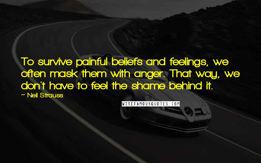 Neil Strauss Quotes: To survive painful beliefs and feelings, we often mask them with anger. That way, we don't have to feel the shame behind it.