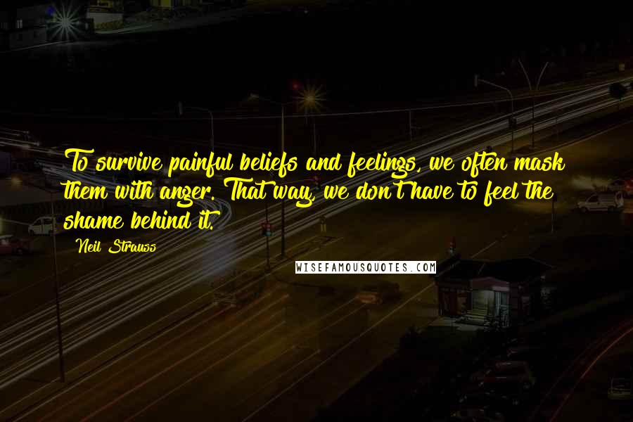 Neil Strauss Quotes: To survive painful beliefs and feelings, we often mask them with anger. That way, we don't have to feel the shame behind it.