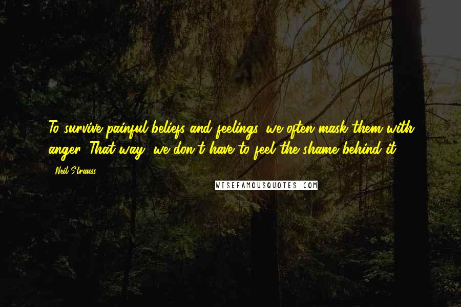 Neil Strauss Quotes: To survive painful beliefs and feelings, we often mask them with anger. That way, we don't have to feel the shame behind it.