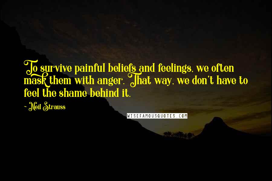 Neil Strauss Quotes: To survive painful beliefs and feelings, we often mask them with anger. That way, we don't have to feel the shame behind it.