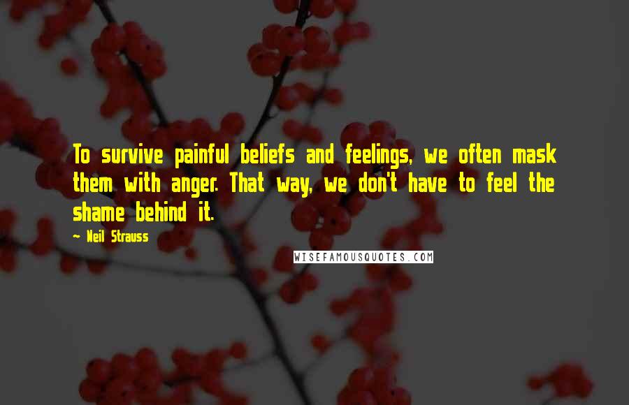 Neil Strauss Quotes: To survive painful beliefs and feelings, we often mask them with anger. That way, we don't have to feel the shame behind it.