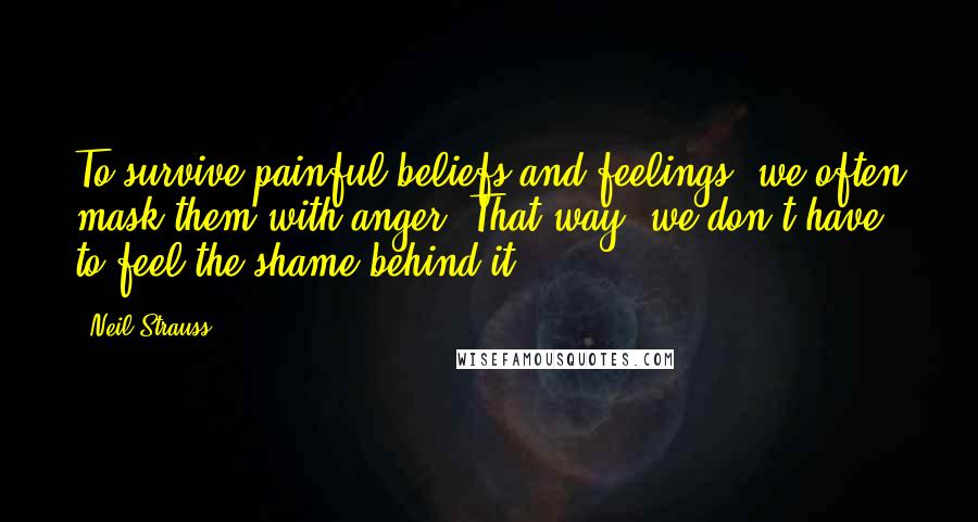 Neil Strauss Quotes: To survive painful beliefs and feelings, we often mask them with anger. That way, we don't have to feel the shame behind it.