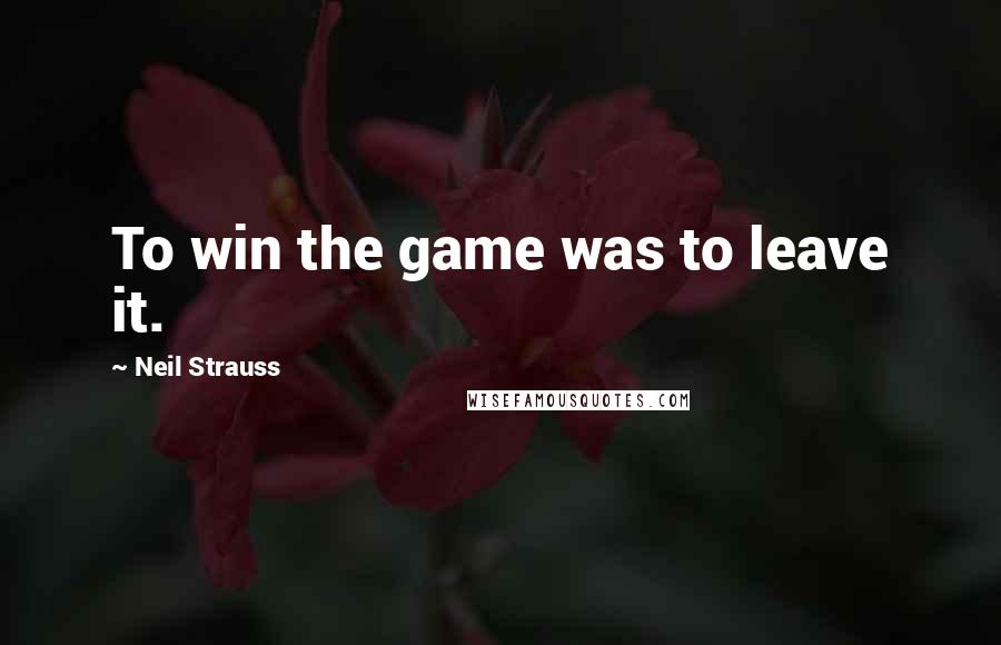 Neil Strauss Quotes: To win the game was to leave it.