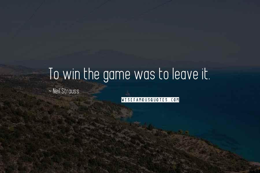 Neil Strauss Quotes: To win the game was to leave it.