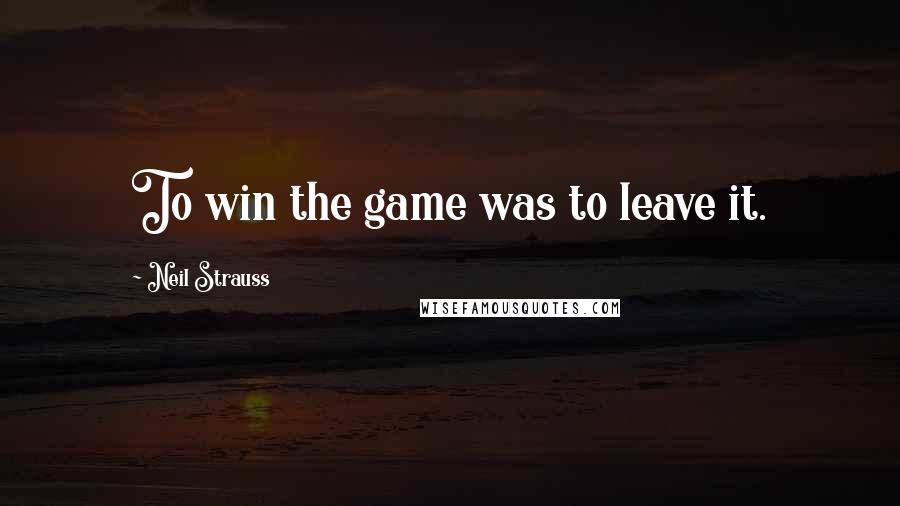 Neil Strauss Quotes: To win the game was to leave it.