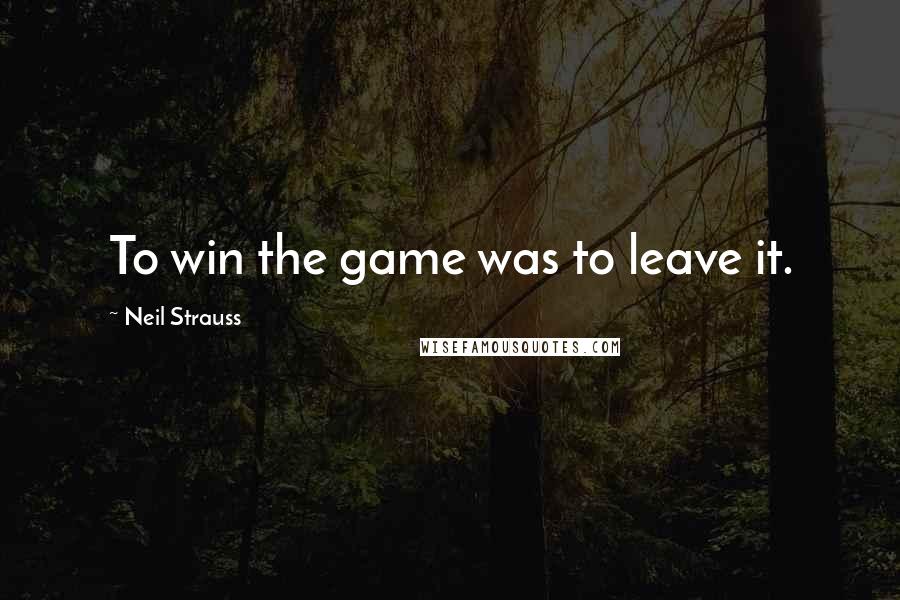 Neil Strauss Quotes: To win the game was to leave it.
