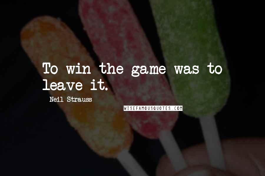 Neil Strauss Quotes: To win the game was to leave it.