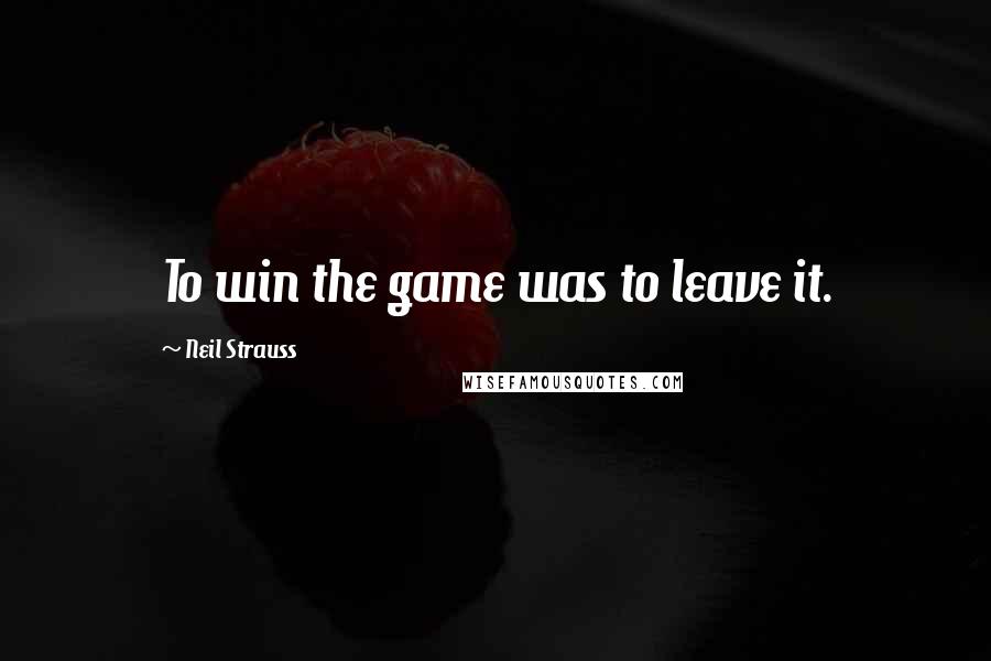 Neil Strauss Quotes: To win the game was to leave it.