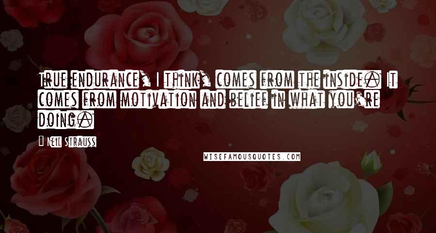 Neil Strauss Quotes: True endurance, I think, comes from the inside. It comes from motivation and belief in what you're doing.