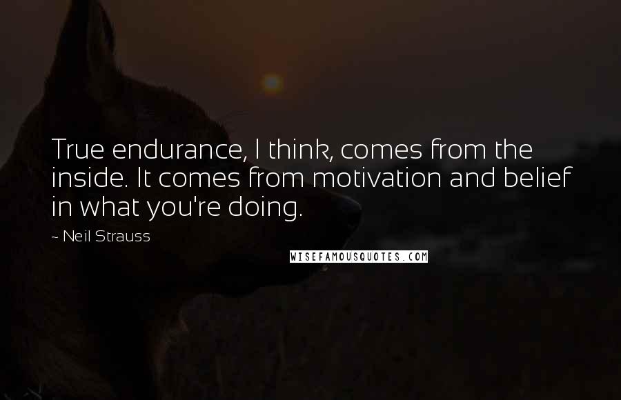 Neil Strauss Quotes: True endurance, I think, comes from the inside. It comes from motivation and belief in what you're doing.