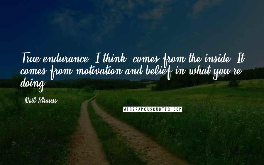 Neil Strauss Quotes: True endurance, I think, comes from the inside. It comes from motivation and belief in what you're doing.
