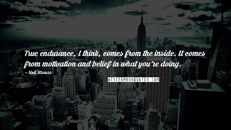 Neil Strauss Quotes: True endurance, I think, comes from the inside. It comes from motivation and belief in what you're doing.