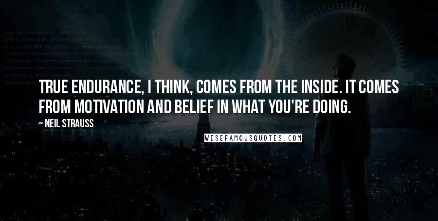 Neil Strauss Quotes: True endurance, I think, comes from the inside. It comes from motivation and belief in what you're doing.