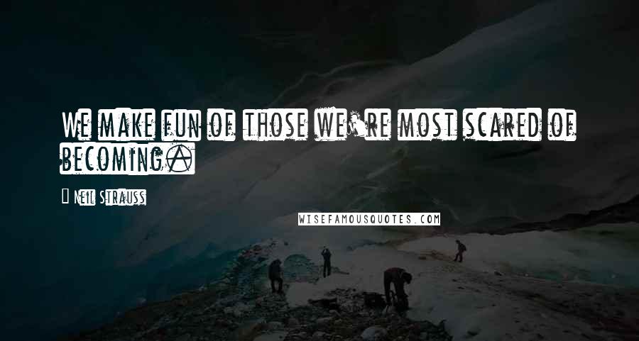 Neil Strauss Quotes: We make fun of those we're most scared of becoming.