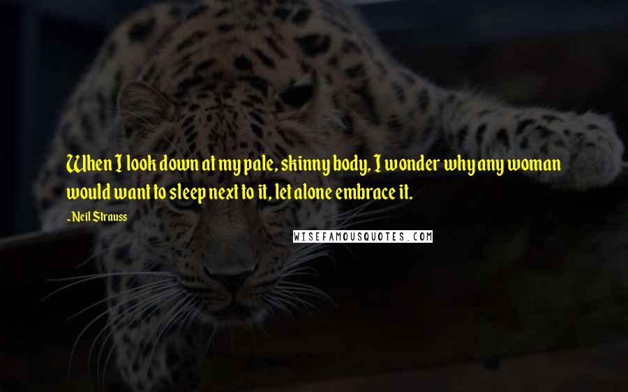 Neil Strauss Quotes: When I look down at my pale, skinny body, I wonder why any woman would want to sleep next to it, let alone embrace it.